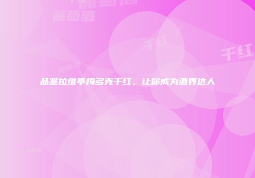 品鉴拉维亭梅多克干红，让你成为酒界达人
