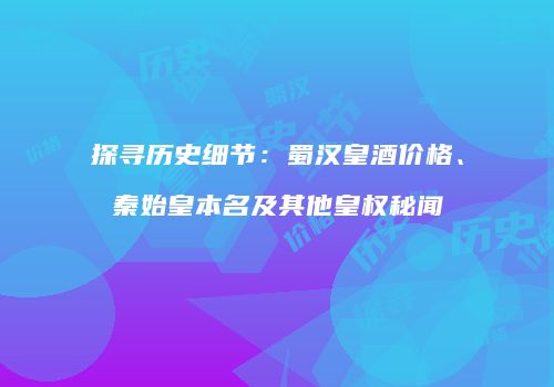 探寻历史细节：蜀汉皇酒价格、秦始皇本名及其他皇权秘闻