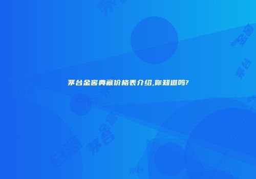 茅台金窖典藏价格表介绍,你知道吗?