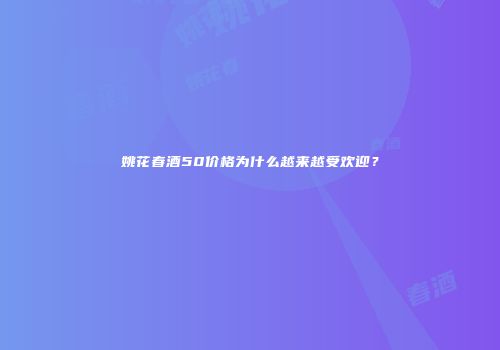 姚花春酒50价格为什么越来越受欢迎？