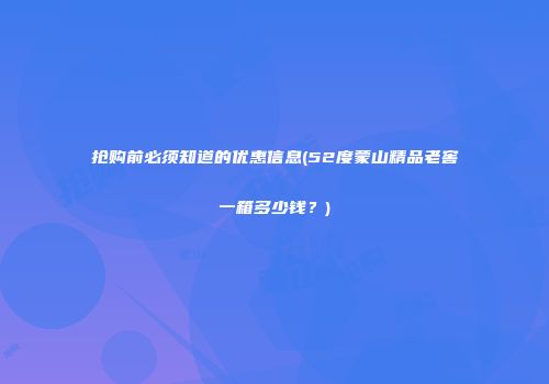 抢购前必须知道的优惠信息(52度蒙山精品老窖一箱多少钱？)
