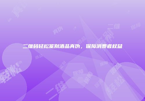 二维码轻松鉴别酒品真伪，保障消费者权益