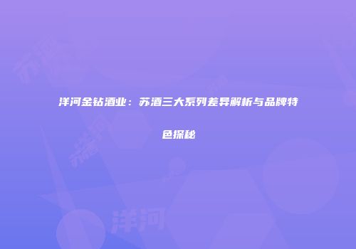 洋河金钻酒业：苏酒三大系列差异解析与品牌特色探秘
