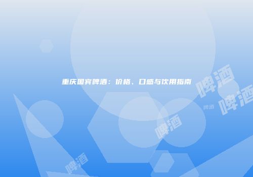 重庆国宾啤酒：价格、口感与饮用指南