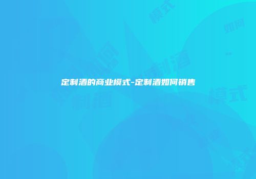 定制酒的商业模式-定制酒如何销售