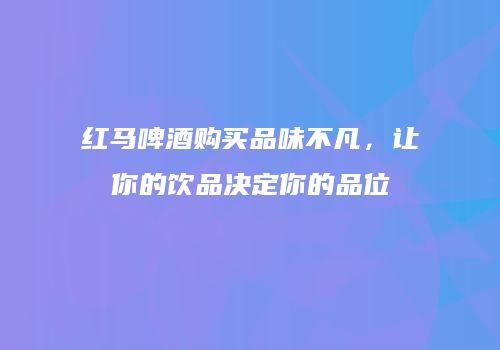 红马啤酒购买品味不凡，让你的饮品决定你的品位