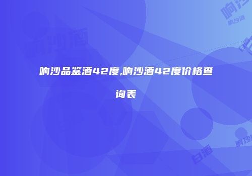 响沙品鉴酒42度,响沙酒42度价格查询表