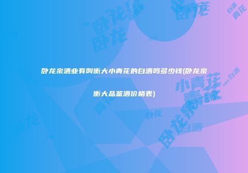 卧龙泉酒业有叫衡大小青花的白酒吗多少钱(卧龙泉衡大品鉴酒价格表)