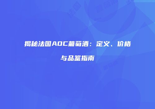 揭秘法国AOC葡萄酒：定义、价格与品鉴指南