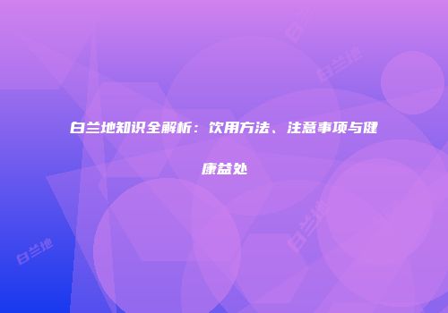 白兰地知识全解析：饮用方法、注意事项与健康益处