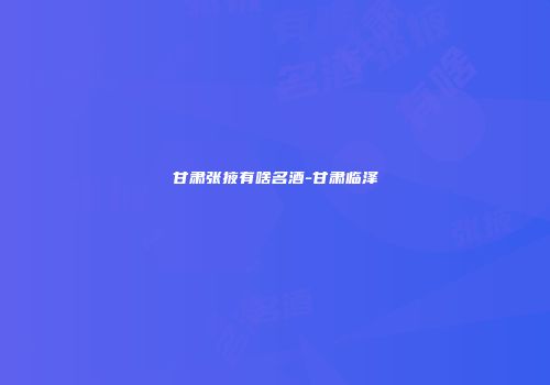 甘肃张掖有啥名酒-甘肃临泽
