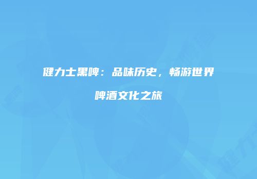健力士黑啤：品味历史，畅游世界啤酒文化之旅