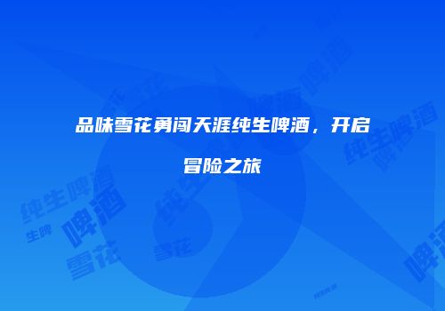品味雪花勇闯天涯纯生啤酒，开启冒险之旅