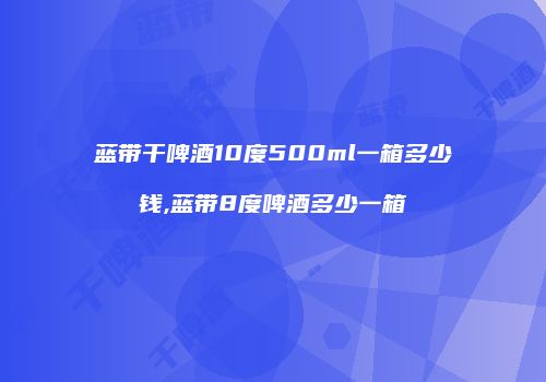 蓝带干啤酒10度500ml一箱多少钱,蓝带8度啤酒多少一箱