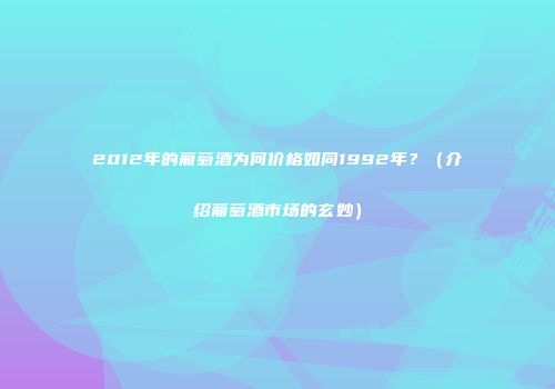2012年的葡萄酒为何价格如同1992年？（介绍葡萄酒市场的玄妙）