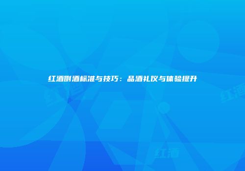 红酒倒酒标准与技巧：品酒礼仪与体验提升