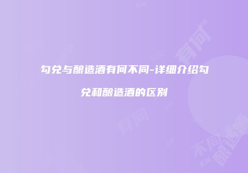 勾兑与酿造酒有何不同-详细介绍勾兑和酿造酒的区别