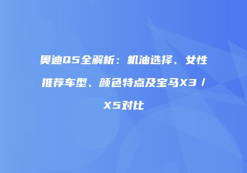 奥迪Q5全解析：机油选择、女性推荐车型、颜色特点及宝马X3／X5对比