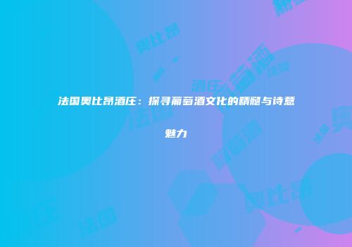 法国奥比昂酒庄：探寻葡萄酒文化的精髓与诗意魅力