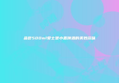 品尝500ml爱士堡小麦啤酒的美妙滋味