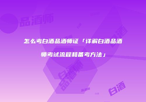 怎么考白酒品酒师证「详解白酒品酒师考试流程和备考方法」