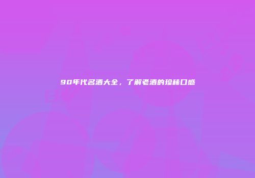 90年代名酒大全，了解老酒的珍稀口感