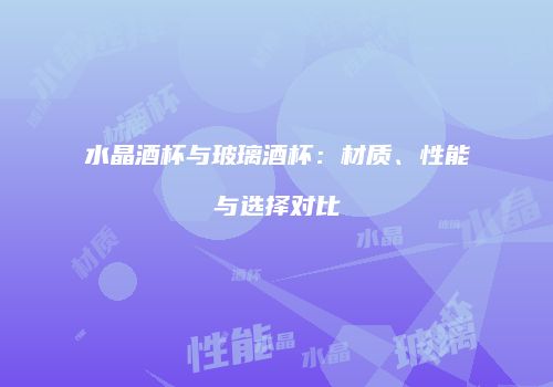 水晶酒杯与玻璃酒杯：材质、性能与选择对比