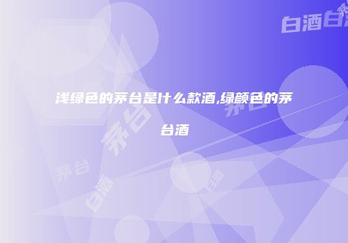浅绿色的茅台是什么款酒,绿颜色的茅台酒