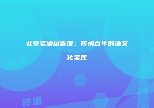 北京老酒国香馆：传承百年的酒文化宝库