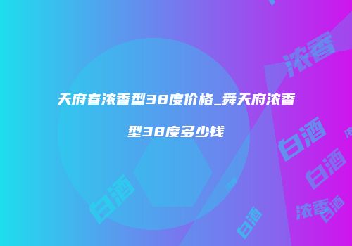 天府春浓香型38度价格_舜天府浓香型38度多少钱