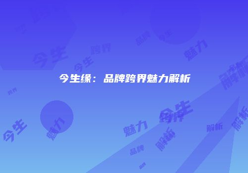 今生缘：品牌跨界魅力解析