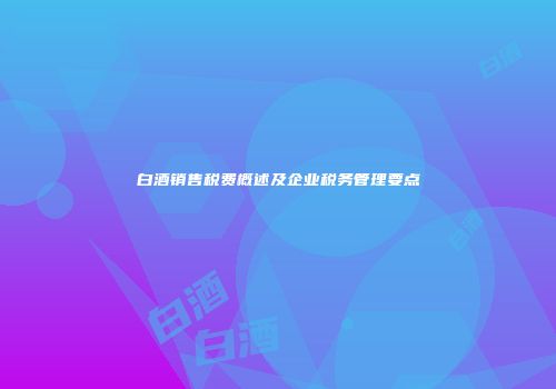 白酒销售税费概述及企业税务管理要点