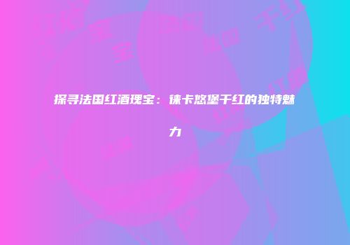 探寻法国红酒瑰宝：徕卡悠堡干红的独特魅力