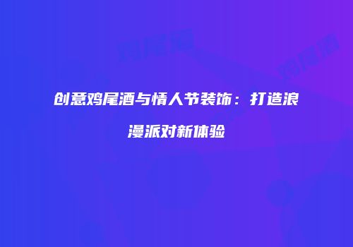 创意鸡尾酒与情人节装饰：打造浪漫派对新体验