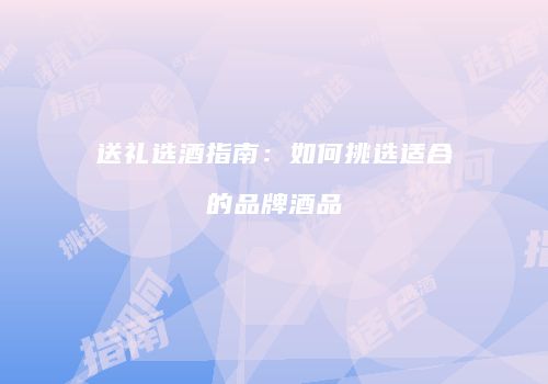 送礼选酒指南：如何挑选适合的品牌酒品