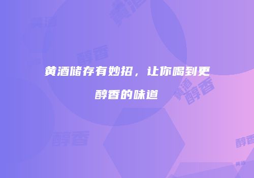 黄酒储存有妙招，让你喝到更醇香的味道