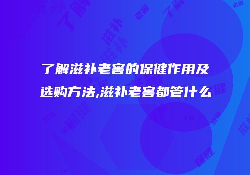了解滋补老窖的保健作用及选购方法,滋补老窖都管什么