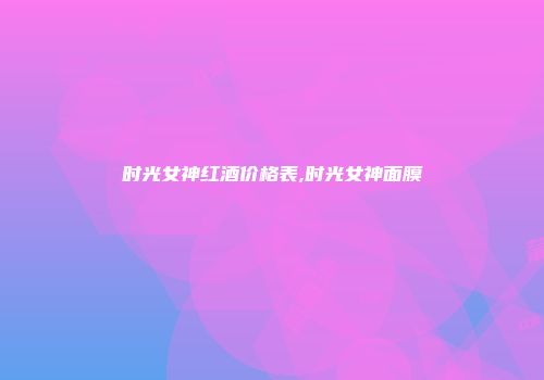 时光女神红酒价格表,时光女神面膜