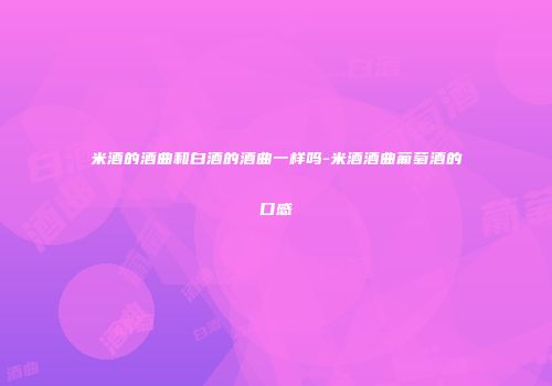 米酒的酒曲和白酒的酒曲一样吗-米酒酒曲葡萄酒的口感