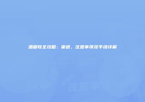 酒回收全攻略：渠道、注意事项及手续详解