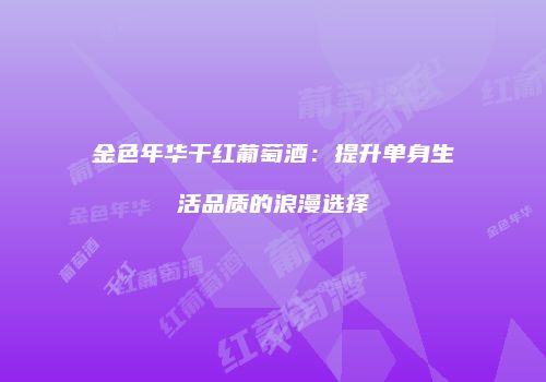 金色年华干红葡萄酒：提升单身生活品质的浪漫选择