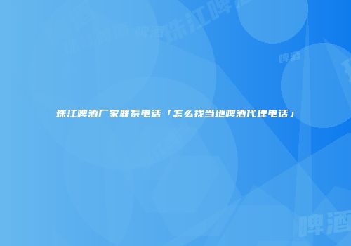珠江啤酒厂家联系电话「怎么找当地啤酒代理电话」