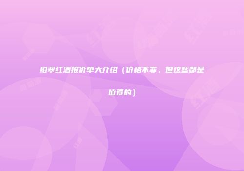 柏翠红酒报价单大介绍（价格不菲，但这些都是值得的）