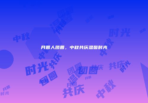月圆人团圆，中秋共庆温馨时光