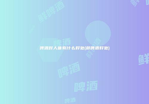 啤酒对人体有什么好处(鲜啤酒好处)