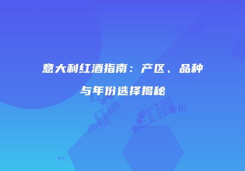 意大利红酒指南：产区、品种与年份选择揭秘