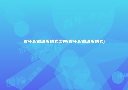 百年珍藏酒价格表图片(百年珍藏酒价格表)