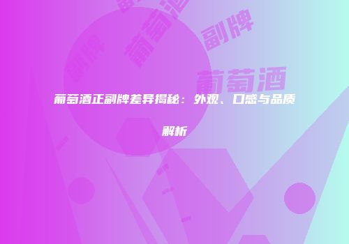 葡萄酒正副牌差异揭秘：外观、口感与品质解析