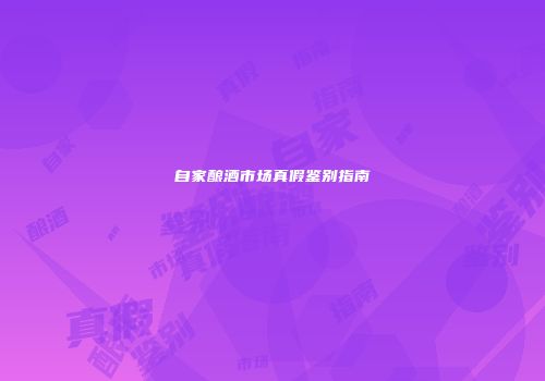 自家酿酒市场真假鉴别指南