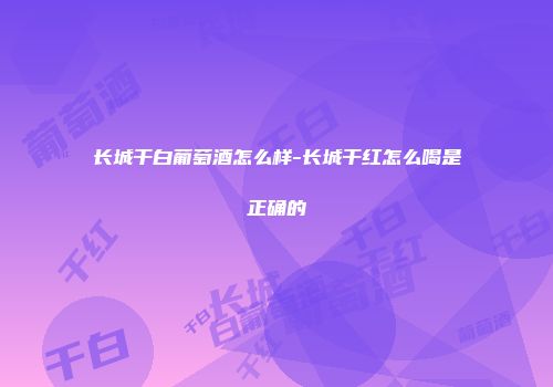 长城干白葡萄酒怎么样-长城干红怎么喝是正确的